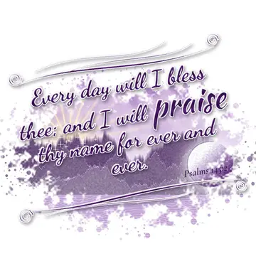 Psalms 145:2 – Every day will I bless thee; and I will praise thy name for ever and ever.