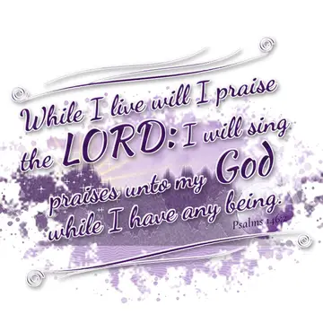 Psalms 146:2 – While I live will I praise the LORD: I will sing praises unto my God while I have any being.