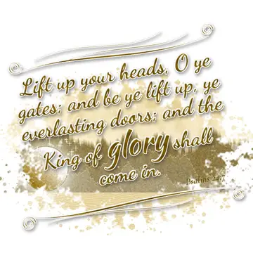 Psalms 24:7 – Lift up your heads, O ye gates; and be ye lift up, ye everlasting doors; and the King of glory shall come in.