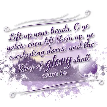 Psalms 24:9 – Lift up your heads, O ye gates; even lift them up, ye everlasting doors; and the King of glory shall come in.