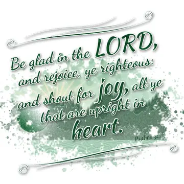 Psalms 32:11 – Be glad in the LORD, and rejoice, ye righteous: and shout for joy, all ye that are upright in heart.