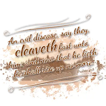 Psalms 41:8 – An evil disease, say they, cleaveth fast unto him: and now that he lieth he shall rise up no more.