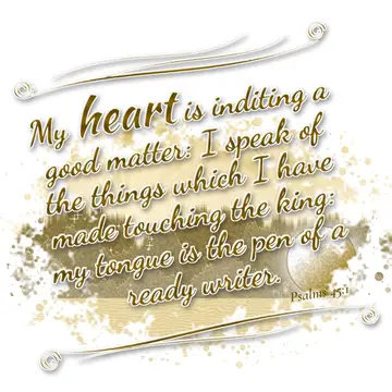 Psalms 45:1 – My heart is inditing a good matter: I speak of the things which I have made touching the king: my tongue is the pen of a ready writer.