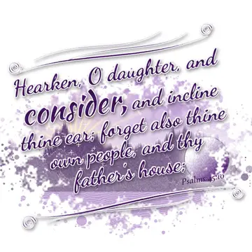 Psalms 45:10 – Hearken, O daughter, and consider, and incline thine ear; forget also thine own people, and thy father's house;