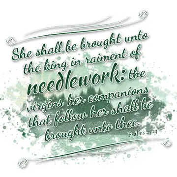 Psalms 45:14 – She shall be brought unto the king in raiment of needlework: the virgins her companions that follow her shall be brought unto thee.