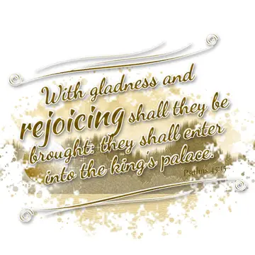 Psalms 45:15 – With gladness and rejoicing shall they be brought: they shall enter into the king's palace.
