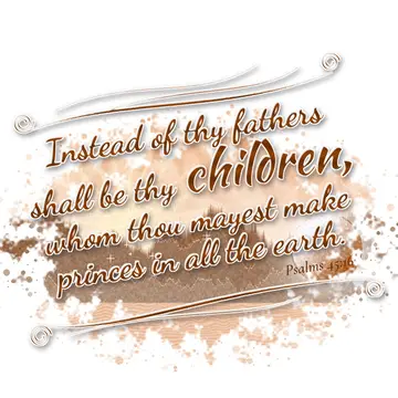Psalms 45:16 – Instead of thy fathers shall be thy children, whom thou mayest make princes in all the earth.