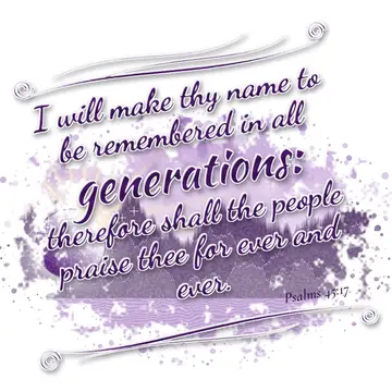 Psalms 45:17 – I will make thy name to be remembered in all generations: therefore shall the people praise thee for ever and ever.