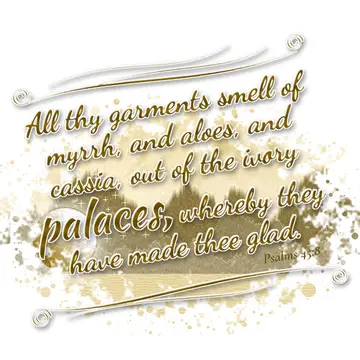 Psalms 45:8 – All thy garments smell of myrrh, and aloes, and cassia, out of the ivory palaces, whereby they have made thee glad.