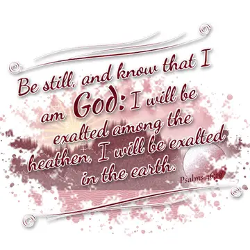Psalms 46:10 – Be still, and know that I am God: I will be exalted among the heathen, I will be exalted in the earth.