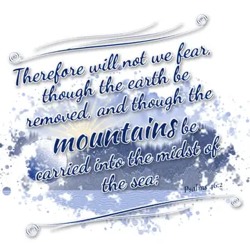 Psalms 46:2 – Therefore will not we fear, though the earth be removed, and though the mountains be carried into the midst of the sea;
