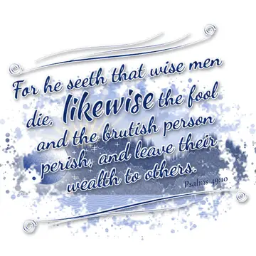 Psalms 49:10 – For he seeth that wise men die, likewise the fool and the brutish person perish, and leave their wealth to others.
