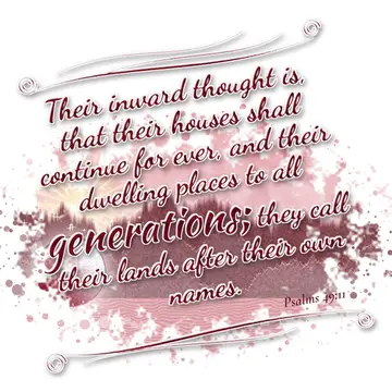 Psalms 49:11 – Their inward thought is, that their houses shall continue for ever, and their dwelling places to all generations; they call their lands after their…