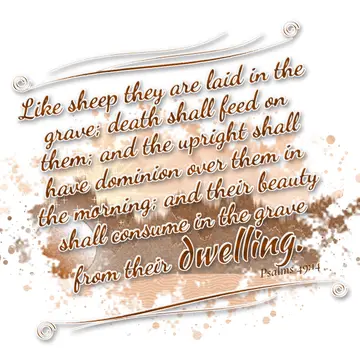Psalms 49:14 – Like sheep they are laid in the grave; death shall feed on them; and the upright shall have dominion over them in the morning; and their beauty shall…