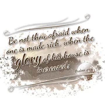 Psalms 49:16 – Be not thou afraid when one is made rich, when the glory of his house is increased;