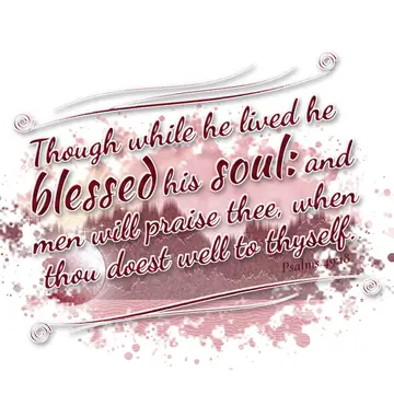 Psalms 49:18 – Though while he lived he blessed his soul: and men will praise thee, when thou doest well to thyself.