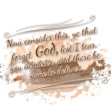 Psalms 50:22 – Now consider this, ye that forget God, lest I tear you in pieces, and there be none to deliver.