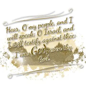 Psalms 50:7 – Hear, O my people, and I will speak; O Israel, and I will testify against thee: I am God, even thy God.