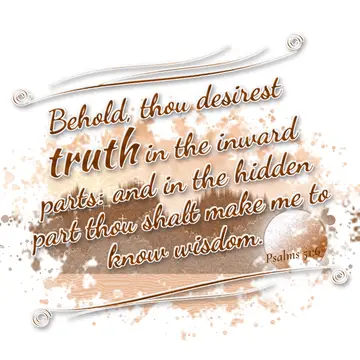 Psalms 51:6 – Behold, thou desirest truth in the inward parts: and in the hidden part thou shalt make me to know wisdom.