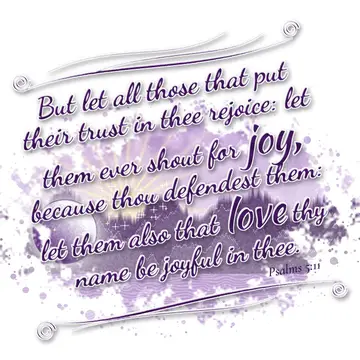 Psalms 5:11 – But let all those that put their trust in thee rejoice: let them ever shout for joy, because thou defendest them: let them also that love thy name be…