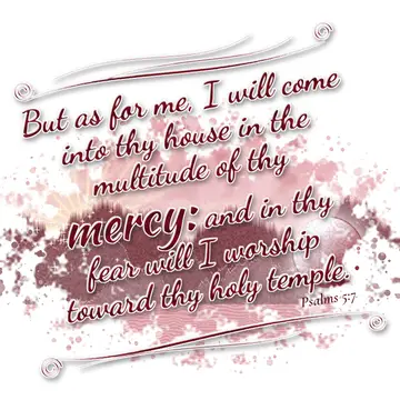 Psalms 5:7 – But as for me, I will come into thy house in the multitude of thy mercy: and in thy fear will I worship toward thy holy temple.