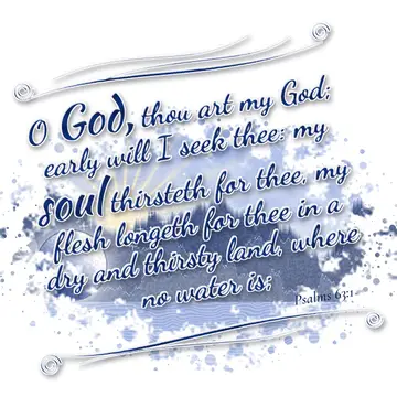 Psalms 63:1 – O God, thou art my God; early will I seek thee: my soul thirsteth for thee, my flesh longeth for thee in a dry and thirsty land, where no water is;