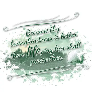 Psalms 63:3 – Because thy lovingkindness is better than life, my lips shall praise thee.