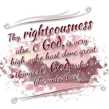 Psalms 71:19 – Thy righteousness also, O God, is very high, who hast done great things: O God, who is like unto thee!