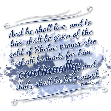 Psalms 72:15 – And he shall live, and to him shall be given of the gold of Sheba: prayer also shall be made for him continually; and daily shall he be praised.
