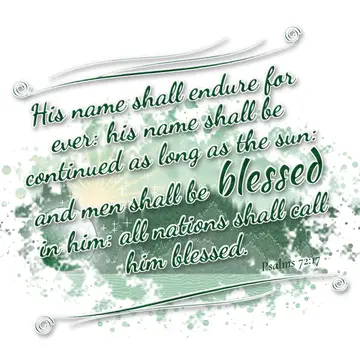 Psalms 72:17 – His name shall endure for ever: his name shall be continued as long as the sun: and men shall be blessed in him: all nations shall call him blessed.