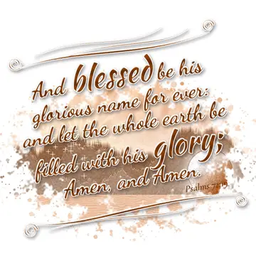 Psalms 72:19 – And blessed be his glorious name for ever: and let the whole earth be filled with his glory; Amen, and Amen.