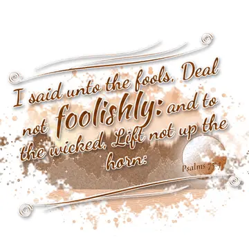 Psalms 75:4 – I said unto the fools, Deal not foolishly: and to the wicked, Lift not up the horn: