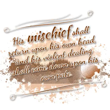 Psalms 7:16 – His mischief shall return upon his own head, and his violent dealing shall come down upon his own pate.