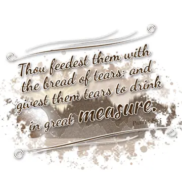 Psalms 80:5 – Thou feedest them with the bread of tears; and givest them tears to drink in great measure.