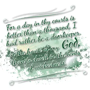 Psalms 84:10 – For a day in thy courts is better than a thousand. I had rather be a doorkeeper in the house of my God, than to dwell in the tents of wickedness.