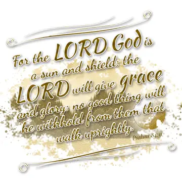 Psalms 84:11 – For the LORD God is a sun and shield: the LORD will give grace and glory: no good thing will he withhold from them that walk uprightly.