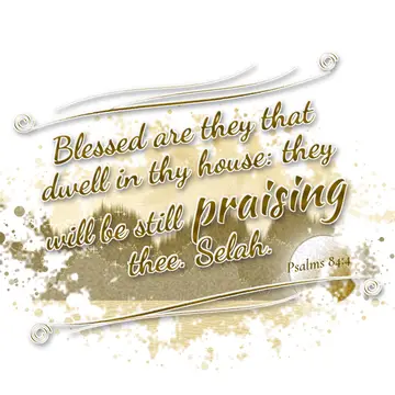 Psalms 84:4 – Blessed are they that dwell in thy house: they will be still praising thee. Selah.
