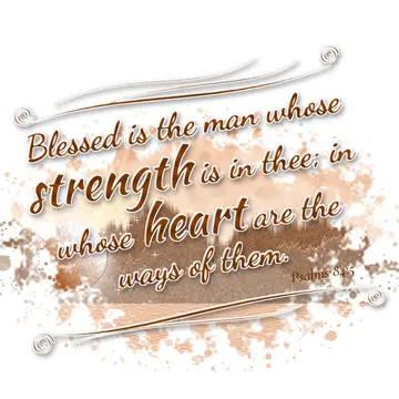 Psalms 84:5 – Blessed is the man whose strength is in thee; in whose heart are the ways of them.
