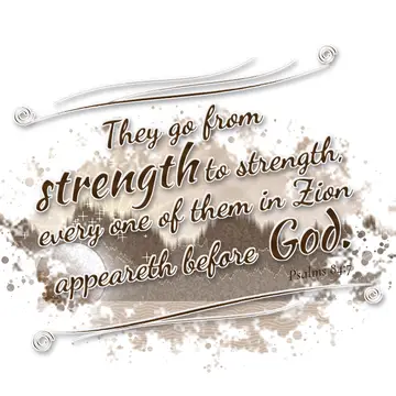 Psalms 84:7 – They go from strength to strength, every one of them in Zion appeareth before God.