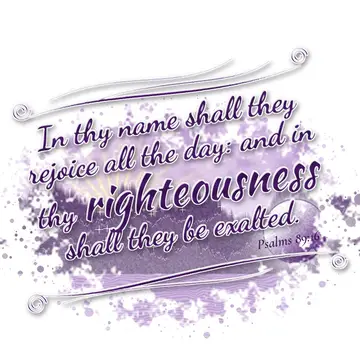 Psalms 89:16 – In thy name shall they rejoice all the day: and in thy righteousness shall they be exalted.