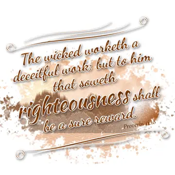 Proverbs 11:18 – The wicked worketh a deceitful work: but to him that soweth righteousness shall be a sure reward.