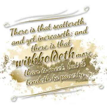 Proverbs 11:24 – There is that scattereth, and yet increaseth; and there is that withholdeth more than is meet, but it tendeth to poverty.