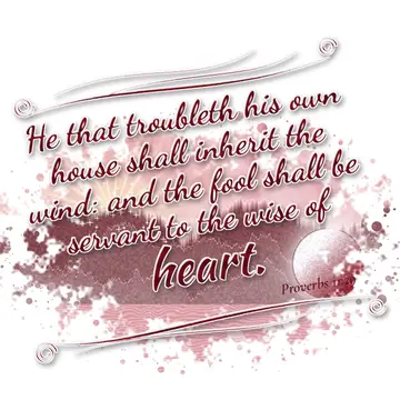 Proverbs 11:29 – He that troubleth his own house shall inherit the wind: and the fool shall be servant to the wise of heart.