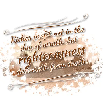 Proverbs 11:4 – Riches profit not in the day of wrath: but righteousness delivereth from death.