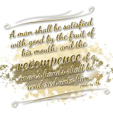 Proverbs 12:14 – A man shall be satisfied with good by the fruit of his mouth: and the recompence of a man's hands shall be rendered unto him.