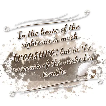 Proverbs 15:6 – In the house of the righteous is much treasure: but in the revenues of the wicked is trouble.
