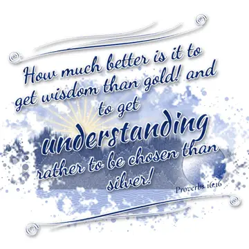 Proverbs 16:16 – How much better is it to get wisdom than gold! and to get understanding rather to be chosen than silver!