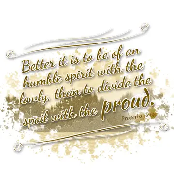 Proverbs 16:19 – Better it is to be of an humble spirit with the lowly, than to divide the spoil with the proud.