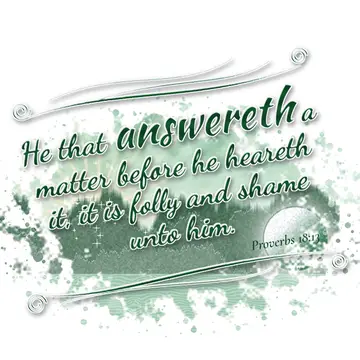 Proverbs 18:13 – He that answereth a matter before he heareth it, it is folly and shame unto him.