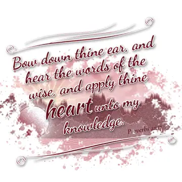Proverbs 22:17 – Bow down thine ear, and hear the words of the wise, and apply thine heart unto my knowledge.